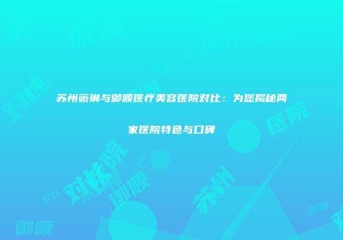 苏州薇琳与御顺医疗美容医院对比：为您揭秘两家医院特色与口碑