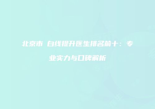 北京市疍白线提升医生排名前十：专业实力与口碑解析
