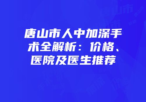 唐山市人中加深手术全解析：价格、医院及医生推荐