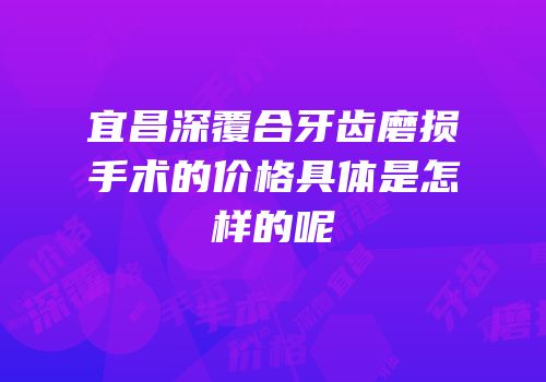 宜昌深覆合牙齿磨损手术的价格具体是怎样的呢
