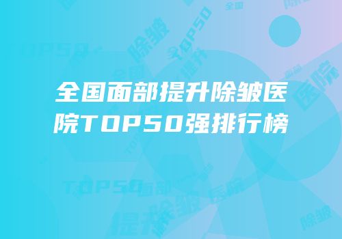 全国面部提升除皱医院TOP50强排行榜
