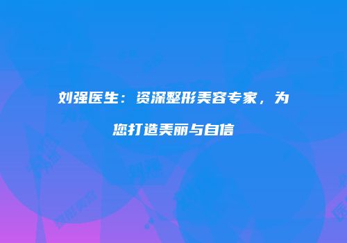 刘强医生：资深整形美容专家，为您打造美丽与自信