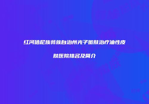 红河哈尼族彝族自治州光子嫩肤治疗油性皮肤医院排名及简介