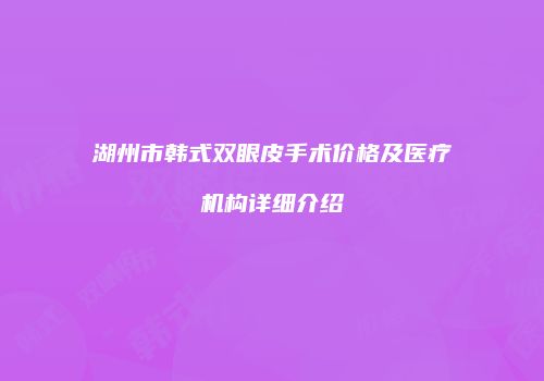 湖州市韩式双眼皮手术价格及医疗机构详细介绍