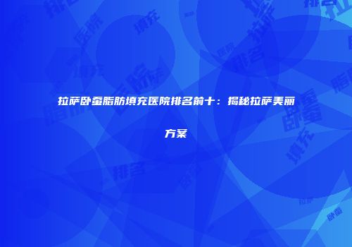 拉萨卧蚕脂肪填充医院排名前十：揭秘拉萨美丽方案