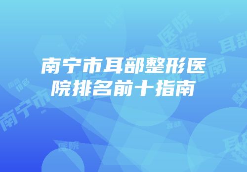 南宁市耳部整形医院排名前十指南