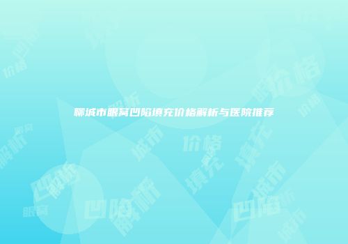 聊城市眼窝凹陷填充价格解析与医院推荐