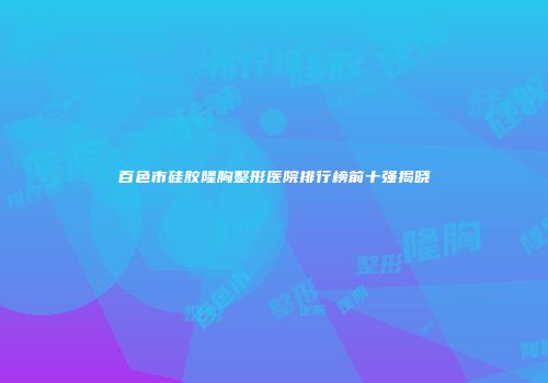 百色市硅胶隆胸整形医院排行榜前十强揭晓