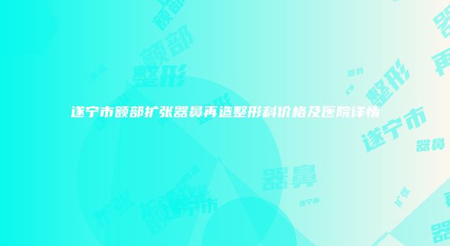 遂宁市额部扩张器鼻再造整形科价格及医院详情