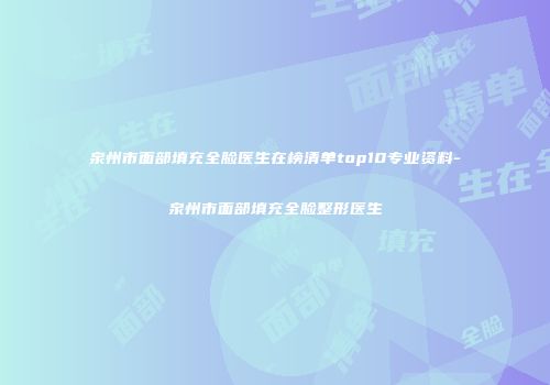 泉州市面部填充全脸医生在榜清单top10专业资料-泉州市面部填充全脸整形医生