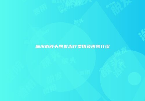 临汾市额头脱发治疗费用及医院介绍