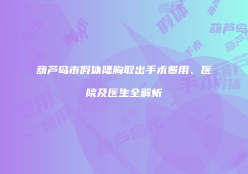葫芦岛市假体隆胸取出手术费用、医院及医生全解析