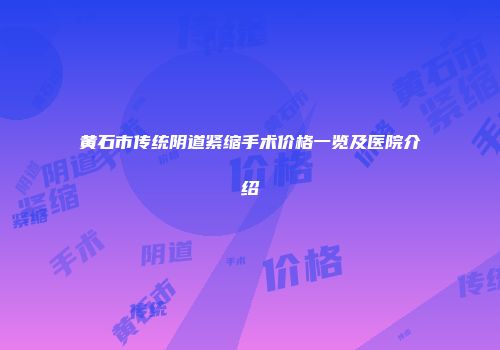 黄石市传统阴道紧缩手术价格一览及医院介绍