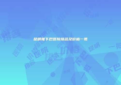 昆明隆下巴医院排名及价格一览