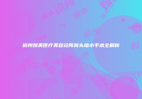 杭州婉美医疗美容诊所鼻头缩小手术全解析