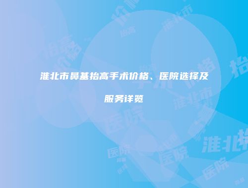 淮北市鼻基抬高手术价格、医院选择及服务详览