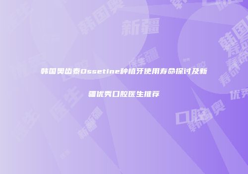 韩国奥齿泰Ossetine种植牙使用寿命探讨及新疆优秀口腔医生推荐