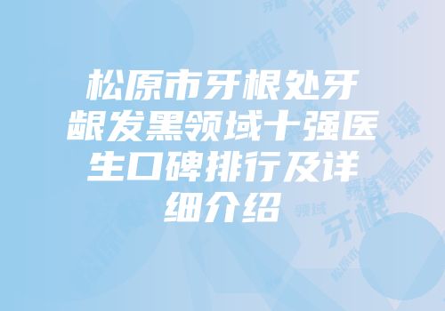 松原市牙根处牙龈发黑领域十强医生口碑排行及详细介绍