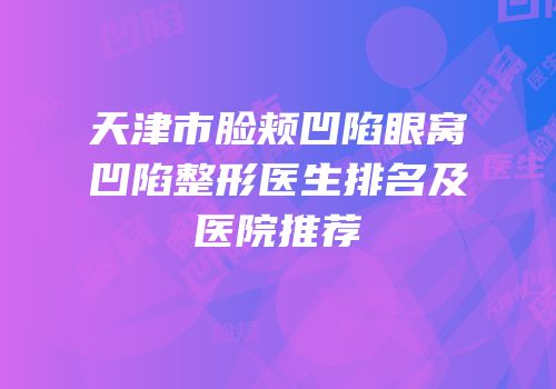 天津市脸颊凹陷眼窝凹陷整形医生排名及医院推荐