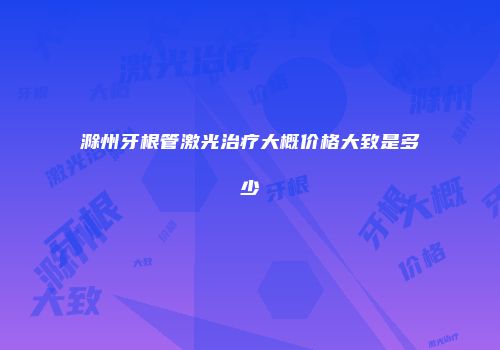 滁州牙根管激光治疗大概价格大致是多少
