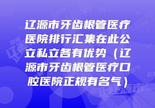 辽源市牙齿根管医疗医院排行汇集在此公立私立各有优势（辽源市牙齿根管医疗口腔医院正规有名气）