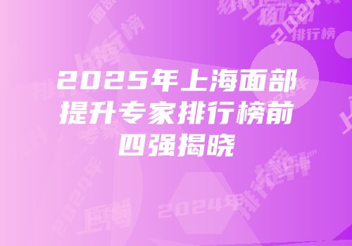 2025年上海面部提升专家排行榜前四强揭晓