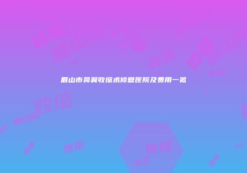眉山市鼻翼收缩术修复医院及费用一览