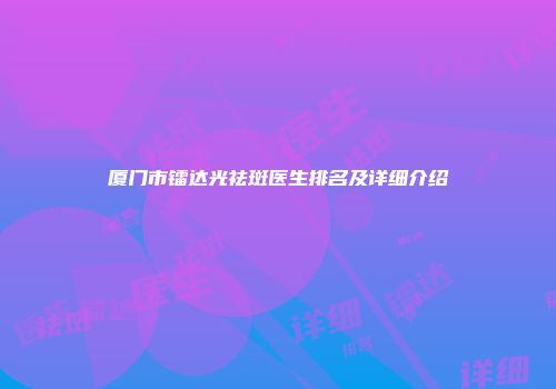 厦门市镭达光祛斑医生排名及详细介绍