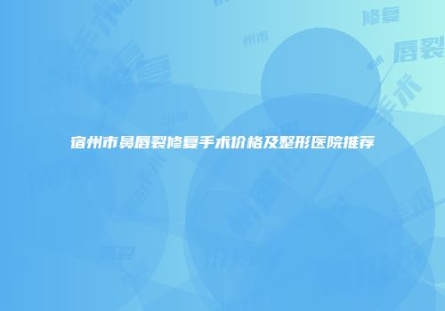 宿州市鼻唇裂修复手术价格及整形医院推荐