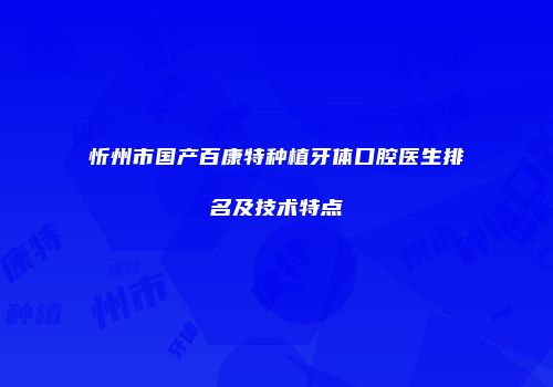 忻州市国产百康特种植牙体口腔医生排名及技术特点