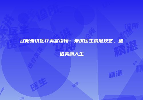 辽阳朱洪医疗美容诊所：朱洪医生精湛技艺，塑造美丽人生