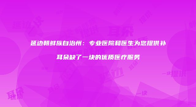 延边朝鲜族自治州：专业医院和医生为您提供补耳朵缺了一块的优质医疗服务