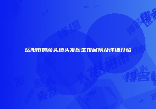 岳阳市前额头植头发医生排名榜及详细介绍