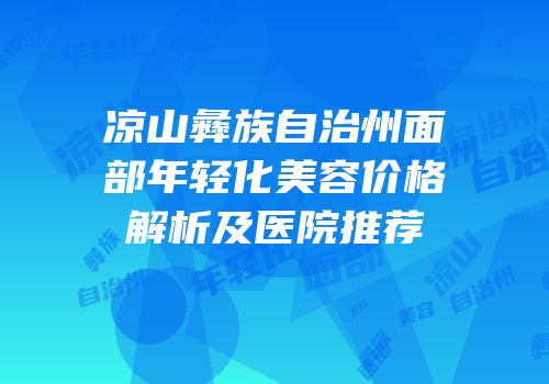 凉山彝族自治州面部年轻化美容价格解析及医院推荐
