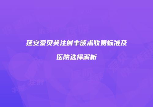 延安爱贝芙注射丰额术收费标准及医院选择解析