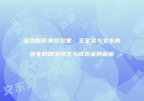 宝鸡整形美容双星：王宝众与文东亮医生的精湛技艺与成功案例解析
