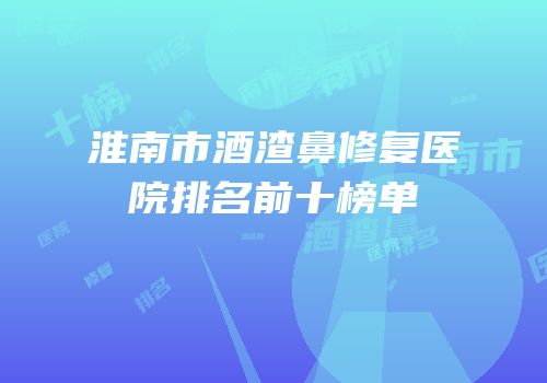淮南市酒渣鼻修复医院排名前十榜单