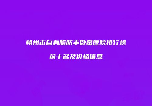 朔州市自身脂肪丰卧蚕医院排行榜前十名及价格信息