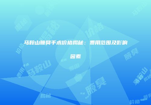 马鞍山腋臭手术价格揭秘：费用范围及影响因素