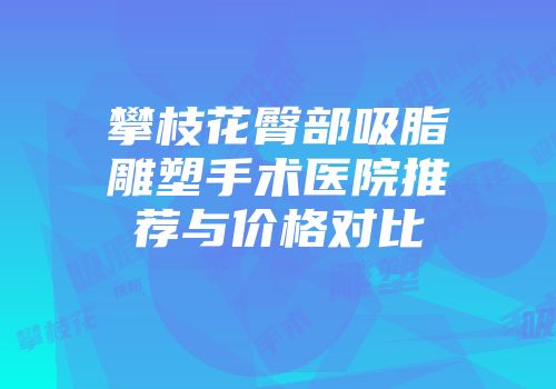 攀枝花臀部吸脂雕塑手术医院推荐与价格对比