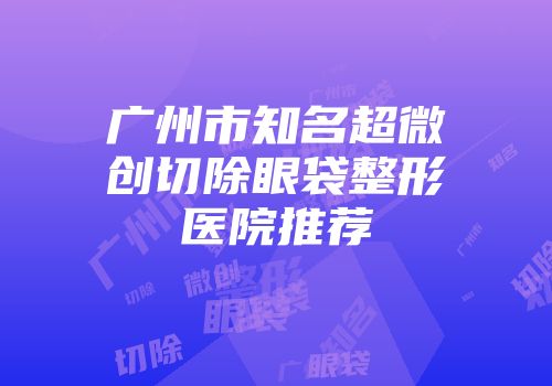 广州市知名超微创切除眼袋整形医院推荐