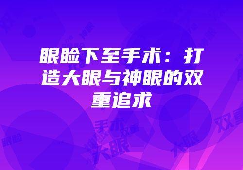 眼睑下至手术：打造大眼与神眼的双重追求