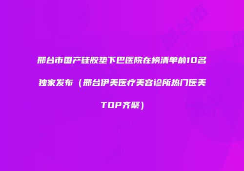 邢台市国产硅胶垫下巴医院在榜清单前10名独家发布（邢台伊美医疗美容诊所热门医美TOP齐聚）