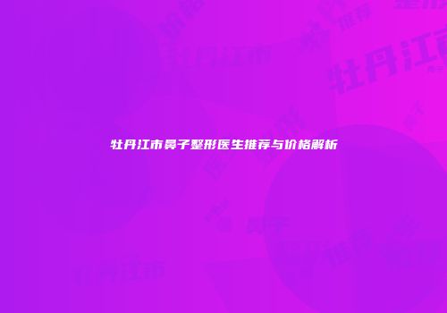 牡丹江市鼻子整形医生推荐与价格解析