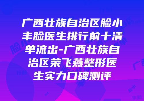 广西壮族自治区脸小丰脸医生排行前十清单流出-广西壮族自治区荣飞燕整形医生实力口碑测评