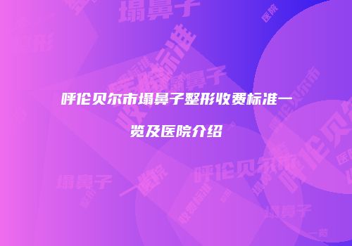 呼伦贝尔市塌鼻子整形收费标准一览及医院介绍