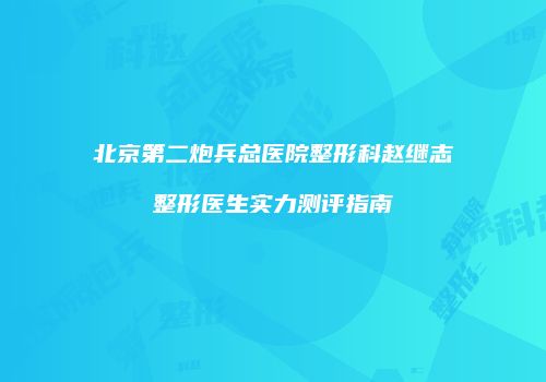 北京第二炮兵总医院整形科赵继志整形医生实力测评指南