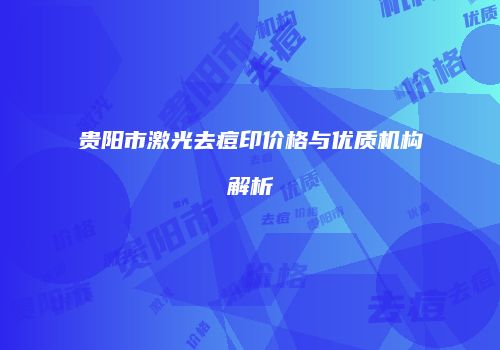 贵阳市激光去痘印价格与优质机构解析