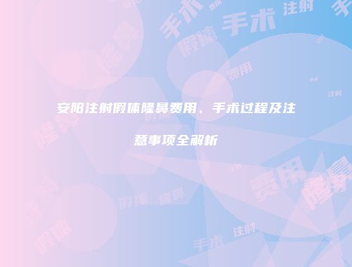 安阳注射假体隆鼻费用、手术过程及注意事项全解析