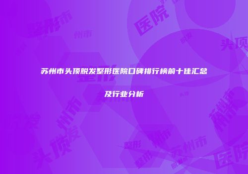 苏州市头顶脱发整形医院口碑排行榜前十佳汇总及行业分析